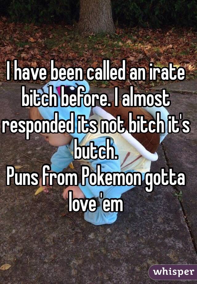 I have been called an irate bitch before. I almost responded its not bitch it's butch. 
Puns from Pokemon gotta love 'em