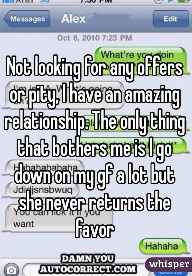 Not looking for any offers or pity, I have an amazing relationship. The only thing that bothers me is I go down on my gf a lot but she never returns the favor 