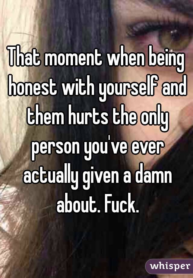 That moment when being honest with yourself and them hurts the only person you've ever actually given a damn about. Fuck.
