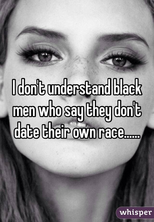 I don't understand black men who say they don't date their own race......