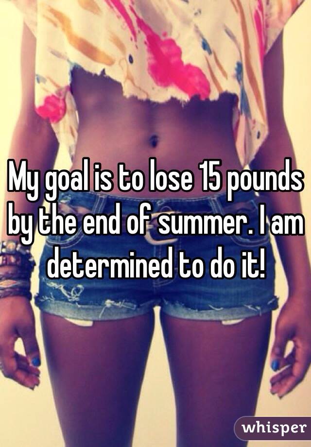 My goal is to lose 15 pounds by the end of summer. I am determined to do it!