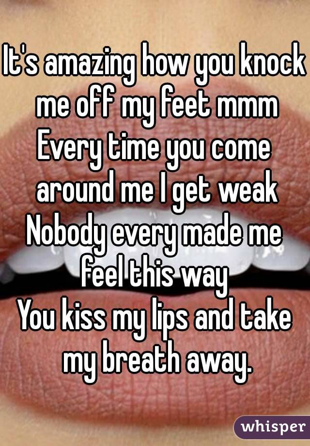 It's amazing how you knock me off my feet mmm
Every time you come around me I get weak
Nobody every made me feel this way 
You kiss my lips and take my breath away.