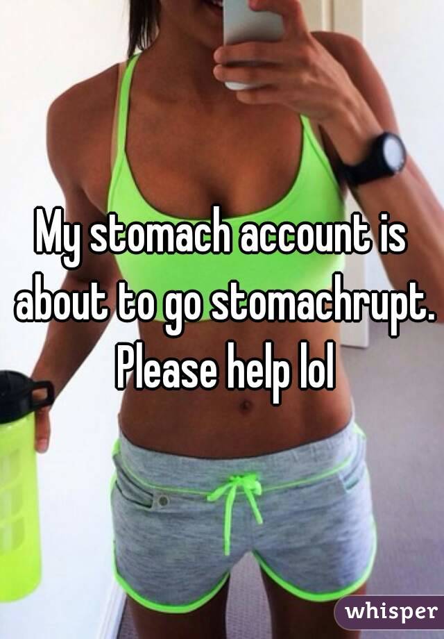 My stomach account is about to go stomachrupt. Please help lol