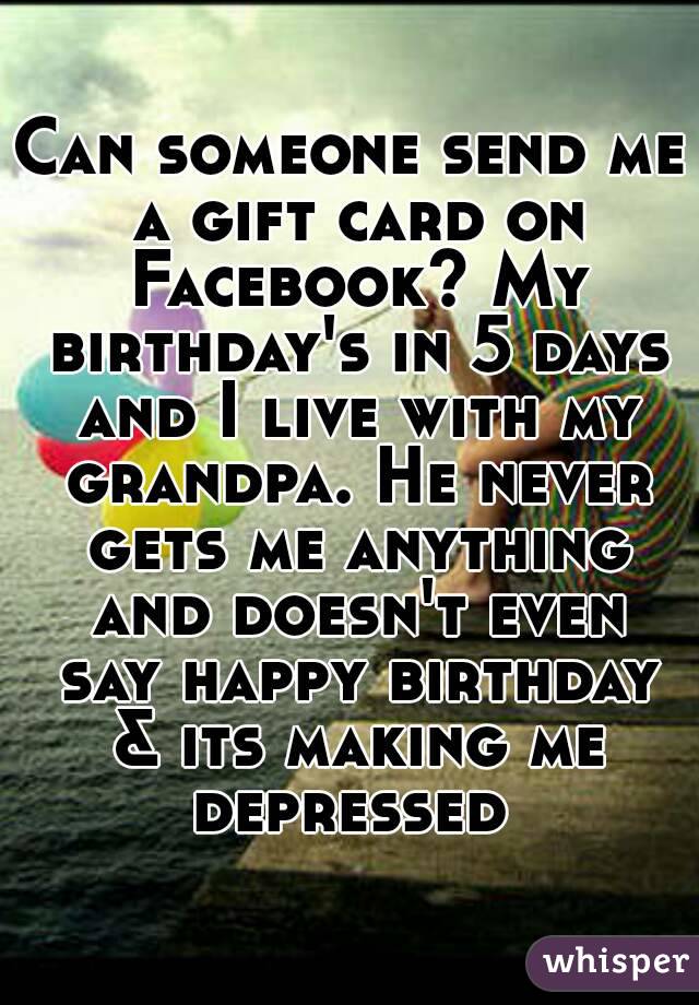Can someone send me a gift card on Facebook? My birthday's in 5 days and I live with my grandpa. He never gets me anything and doesn't even say happy birthday & its making me depressed 