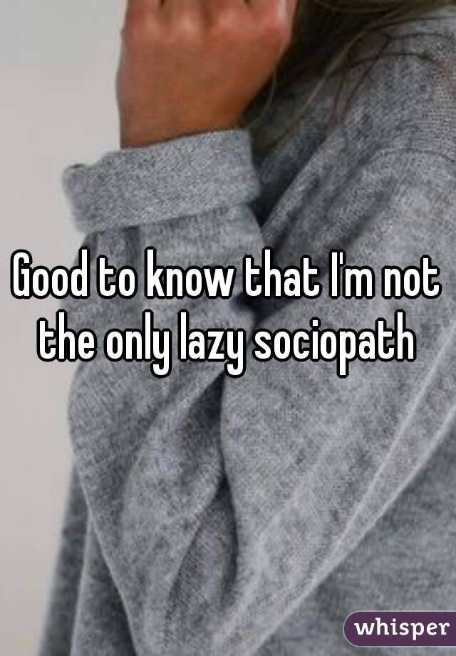 Good to know that I'm not the only lazy sociopath 