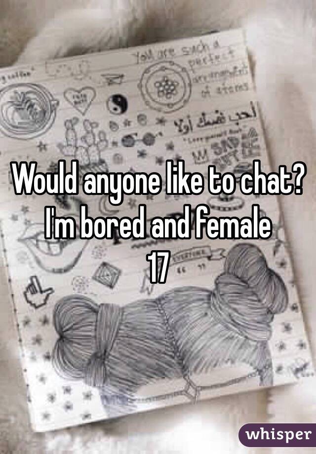 Would anyone like to chat?
I'm bored and female
17