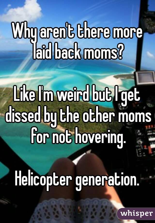 Why aren't there more laid back moms?

Like I'm weird but I get dissed by the other moms for not hovering.

Helicopter generation.