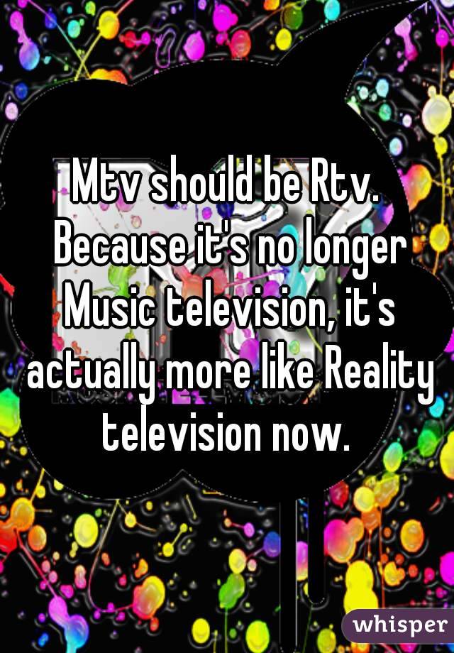 Mtv should be Rtv. Because it's no longer Music television, it's actually more like Reality television now. 