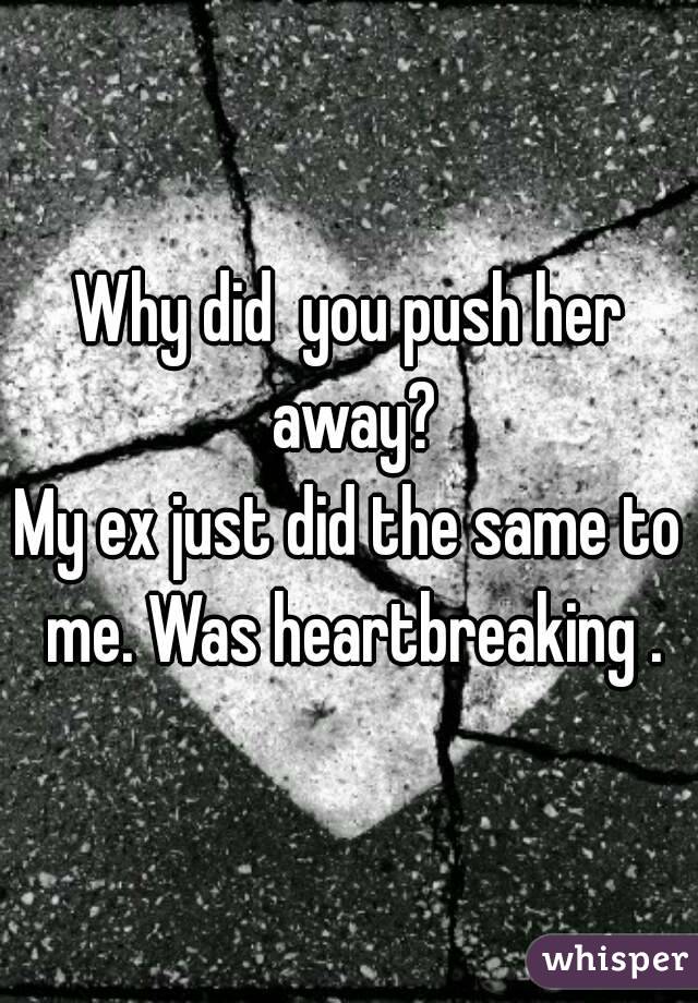 Why did  you push her away?
My ex just did the same to me. Was heartbreaking .