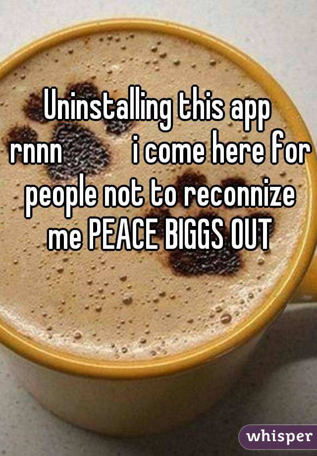 Uninstalling this app rnnn😂😂😂😂 i come here for people not to reconnize me PEACE BIGGS OUT