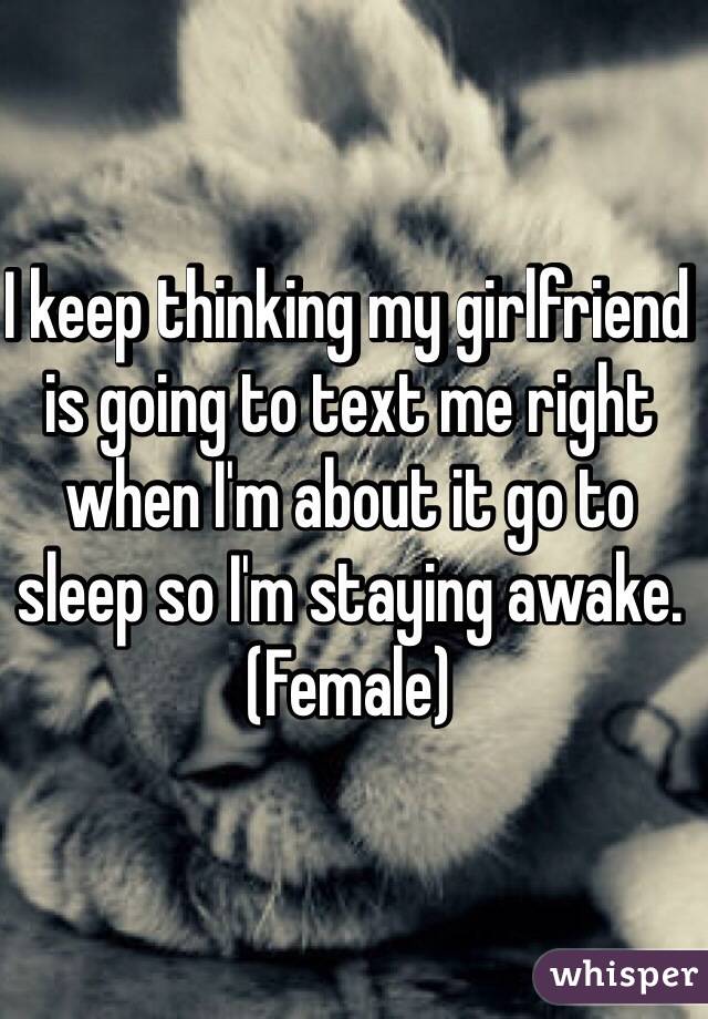 I keep thinking my girlfriend is going to text me right when I'm about it go to sleep so I'm staying awake. (Female)