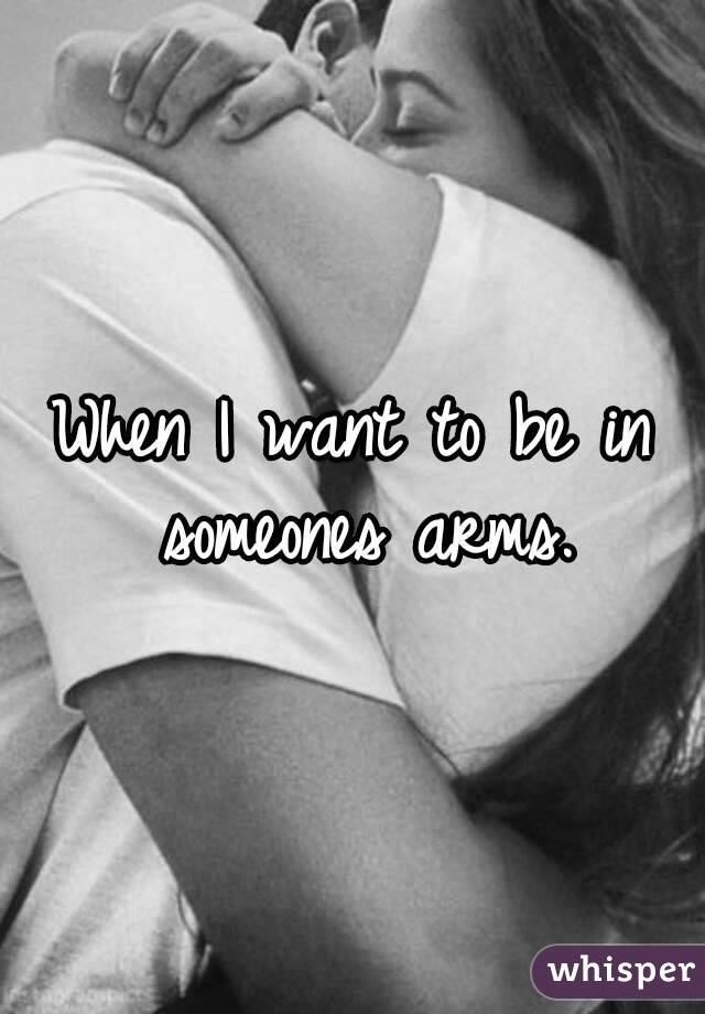 When I want to be in someones arms.