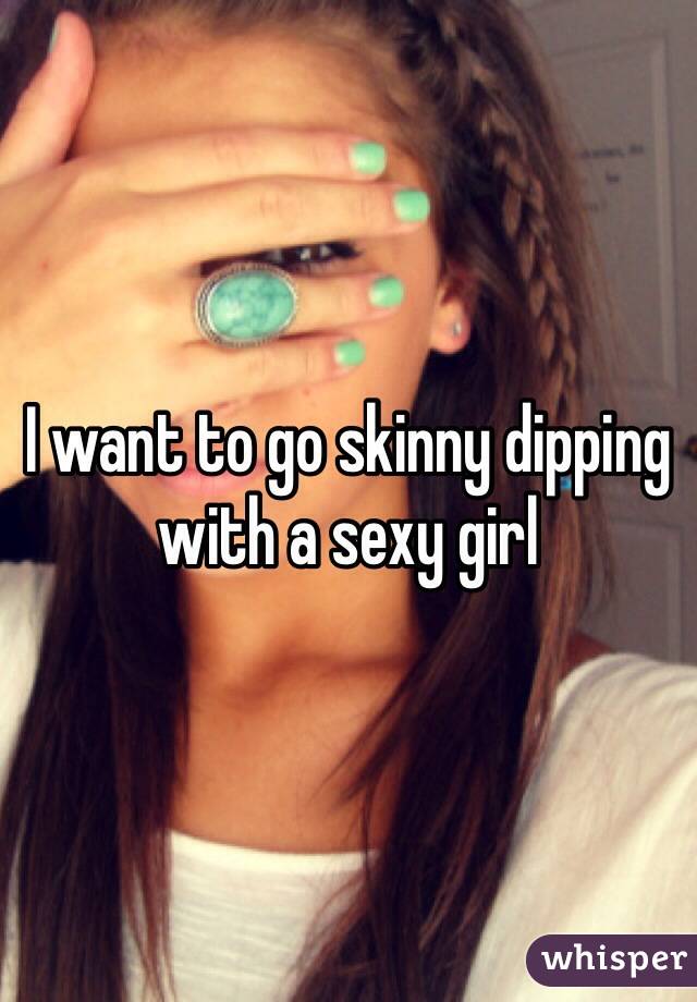 I want to go skinny dipping with a sexy girl 