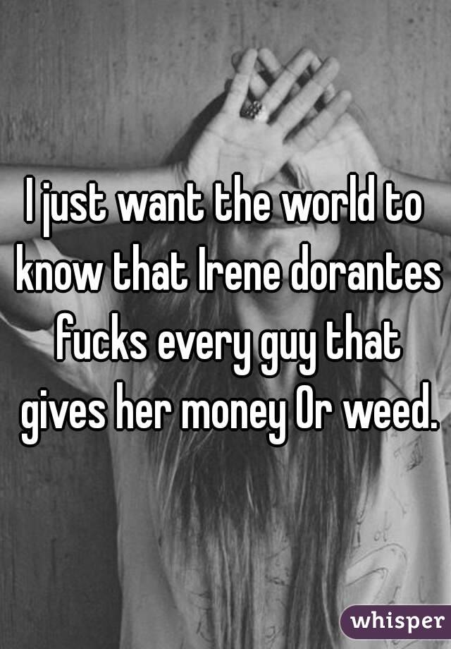 I just want the world to know that Irene dorantes fucks every guy that gives her money Or weed.