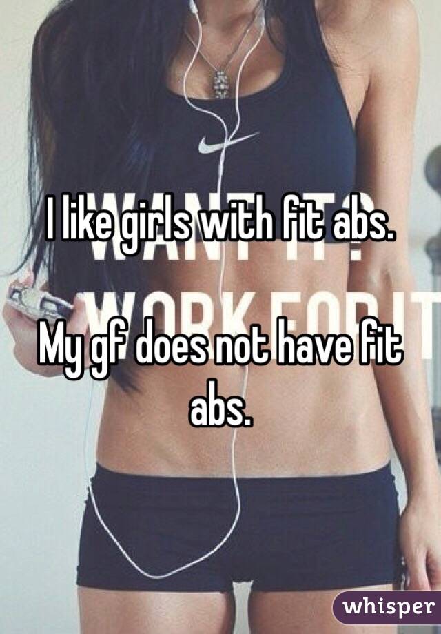 I like girls with fit abs. 

My gf does not have fit abs.