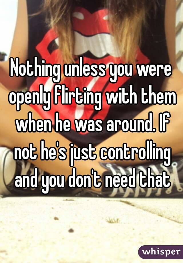 Nothing unless you were openly flirting with them when he was around. If not he's just controlling and you don't need that