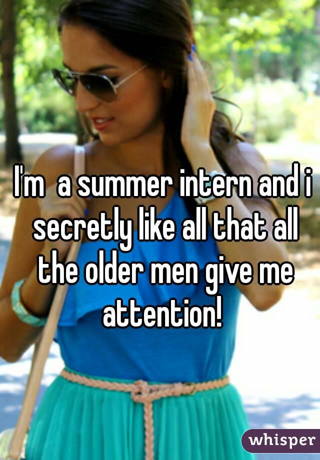 I'm  a summer intern and i secretly like all that all the older men give me attention! 