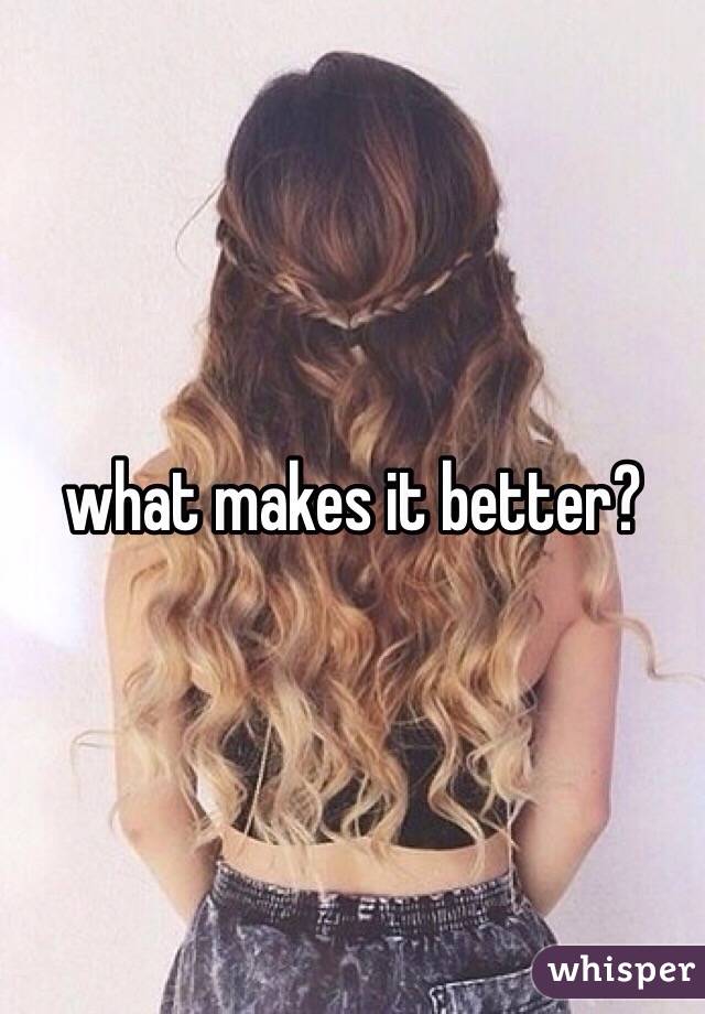 what makes it better?