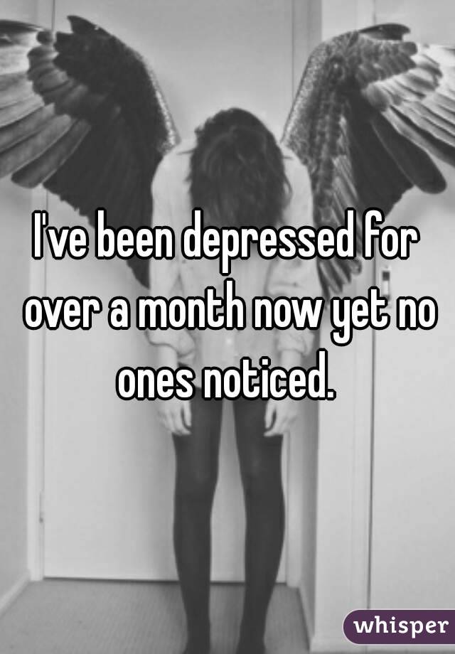 I've been depressed for over a month now yet no ones noticed. 