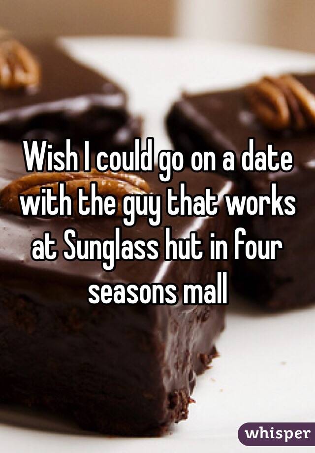 Wish I could go on a date with the guy that works at Sunglass hut in four seasons mall