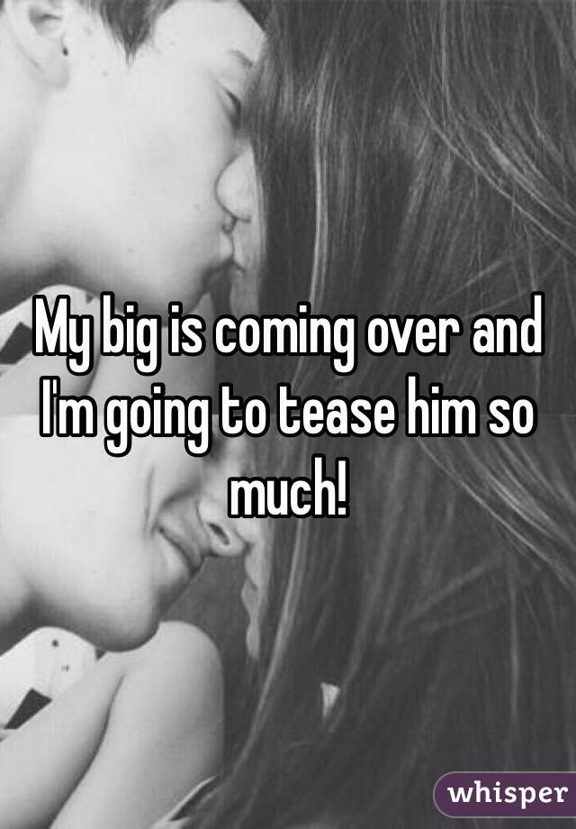 My big is coming over and I'm going to tease him so much! 