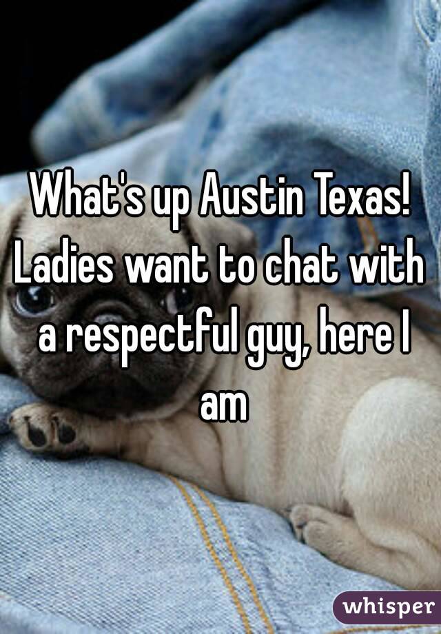 What's up Austin Texas!
Ladies want to chat with a respectful guy, here I am