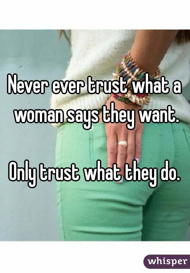 Never ever trust what a woman says they want.

Only trust what they do.