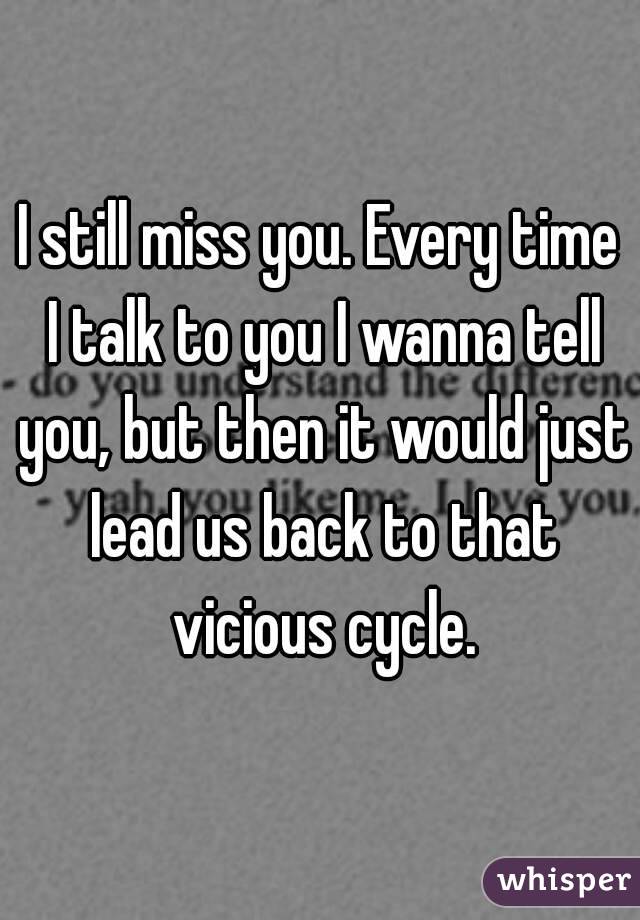 I still miss you. Every time I talk to you I wanna tell you, but then it would just lead us back to that vicious cycle.