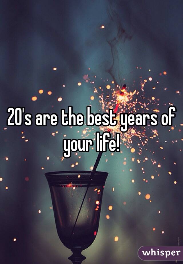 20's are the best years of your life!