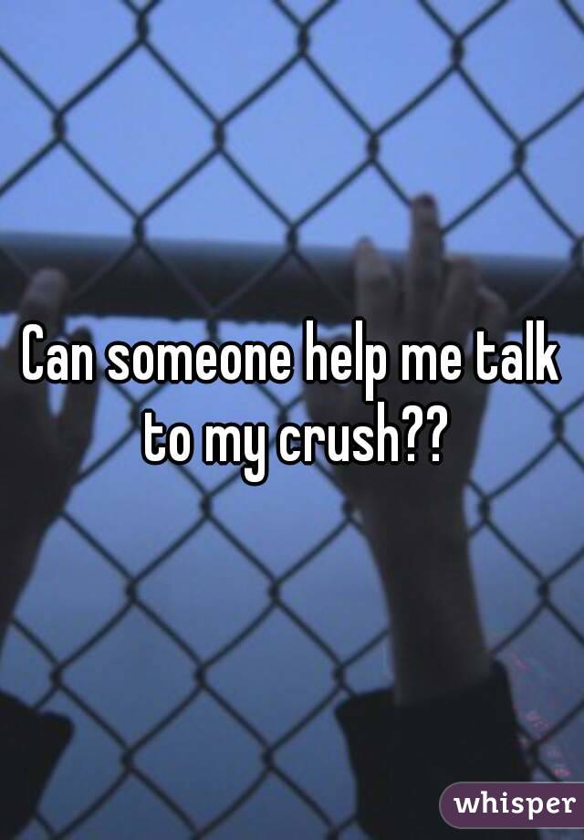 Can someone help me talk to my crush??
