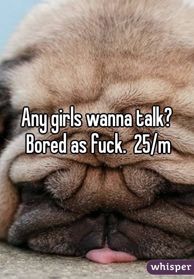 Any girls wanna talk? Bored as fuck.  25/m