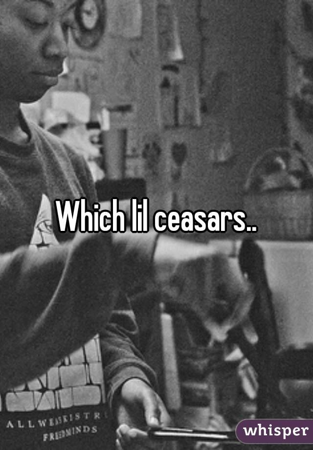 Which lil ceasars..