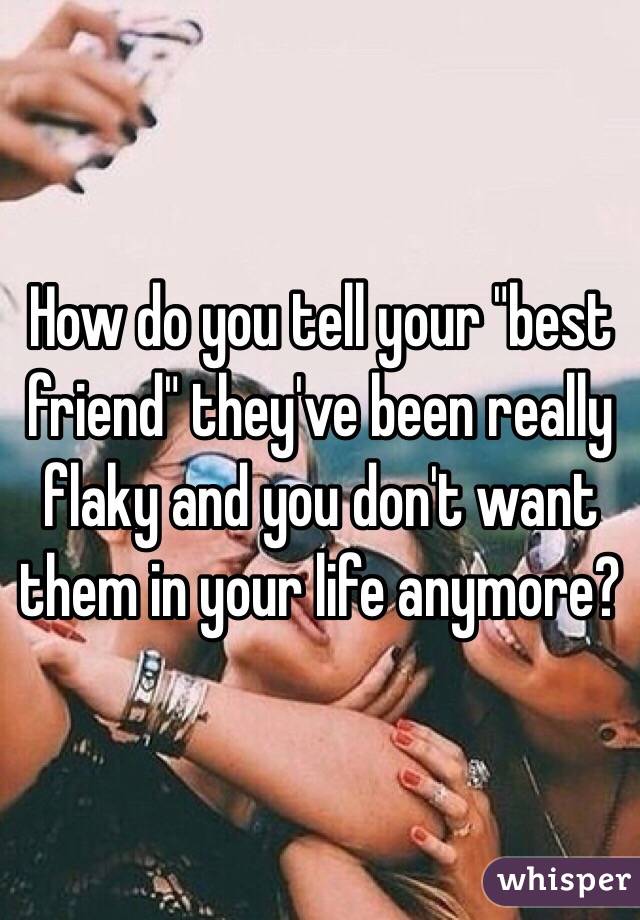 How do you tell your "best friend" they've been really flaky and you don't want them in your life anymore?