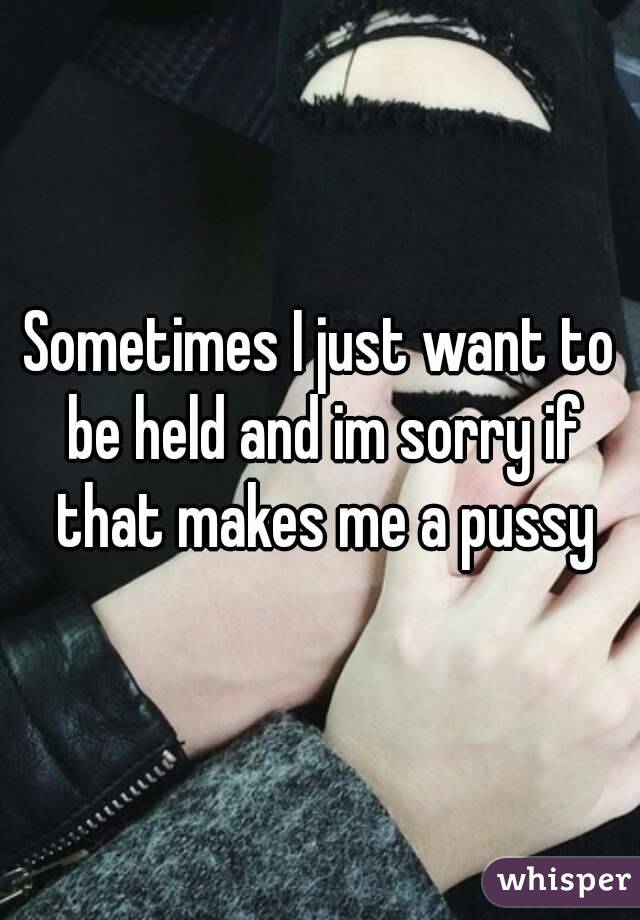 Sometimes I just want to be held and im sorry if that makes me a pussy