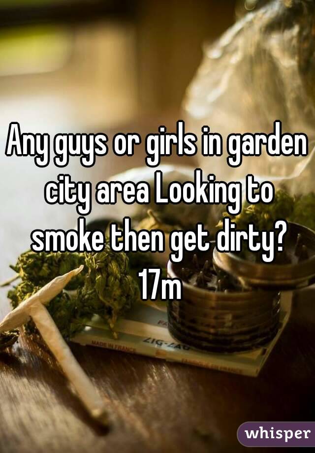 Any guys or girls in garden city area Looking to smoke then get dirty? 17m