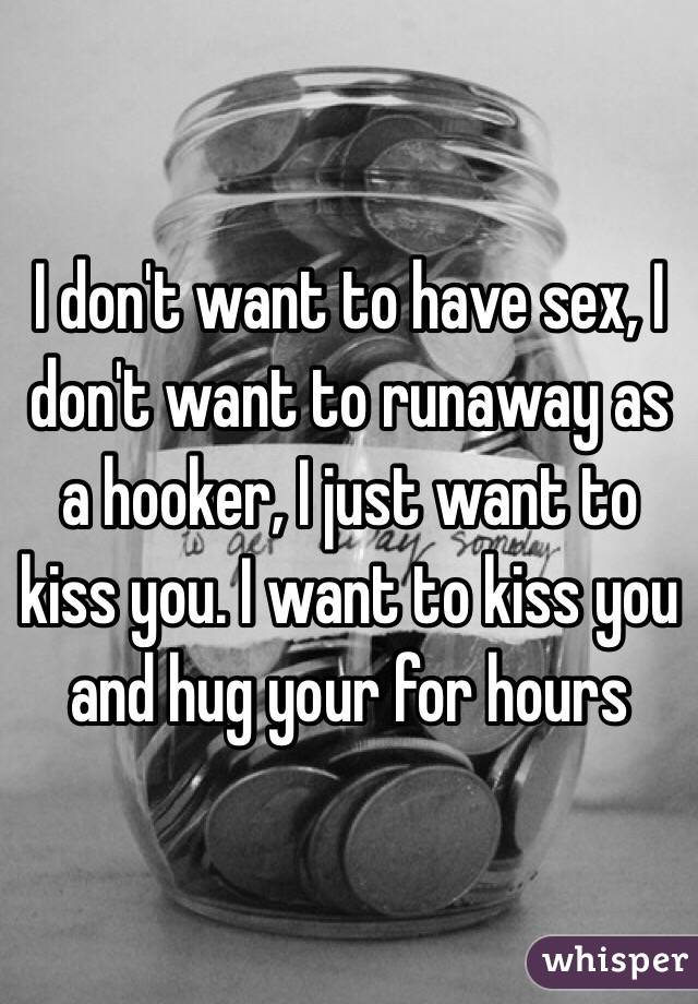 I don't want to have sex, I don't want to runaway as a hooker, I just want to kiss you. I want to kiss you and hug your for hours