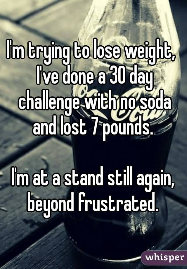 I'm trying to lose weight,  I've done a 30 day challenge with no soda and lost 7 pounds. 

I'm at a stand still again, beyond frustrated. 