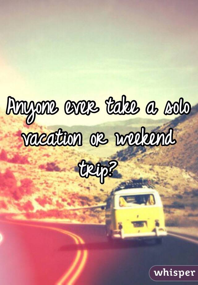 Anyone ever take a solo vacation or weekend trip? 