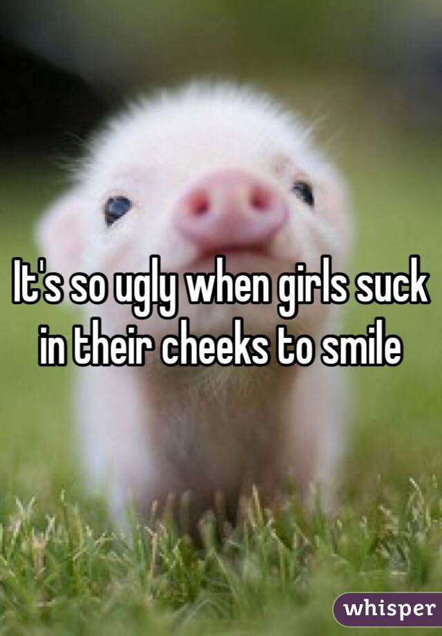 It's so ugly when girls suck in their cheeks to smile 