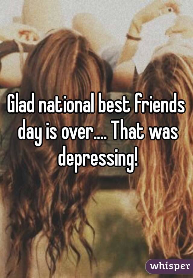 Glad national best friends day is over.... That was depressing!