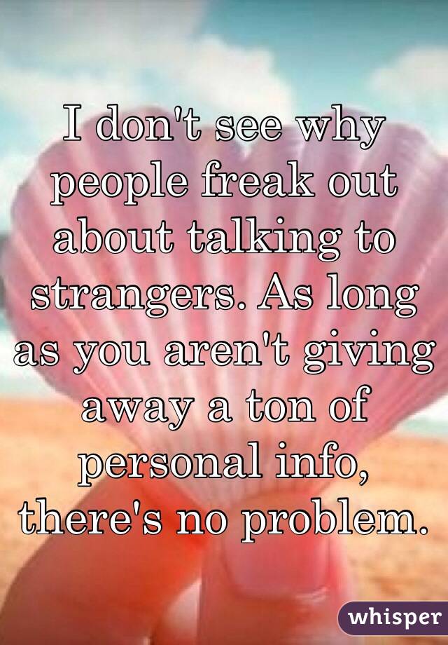 I don't see why people freak out about talking to strangers. As long as you aren't giving away a ton of personal info, there's no problem.