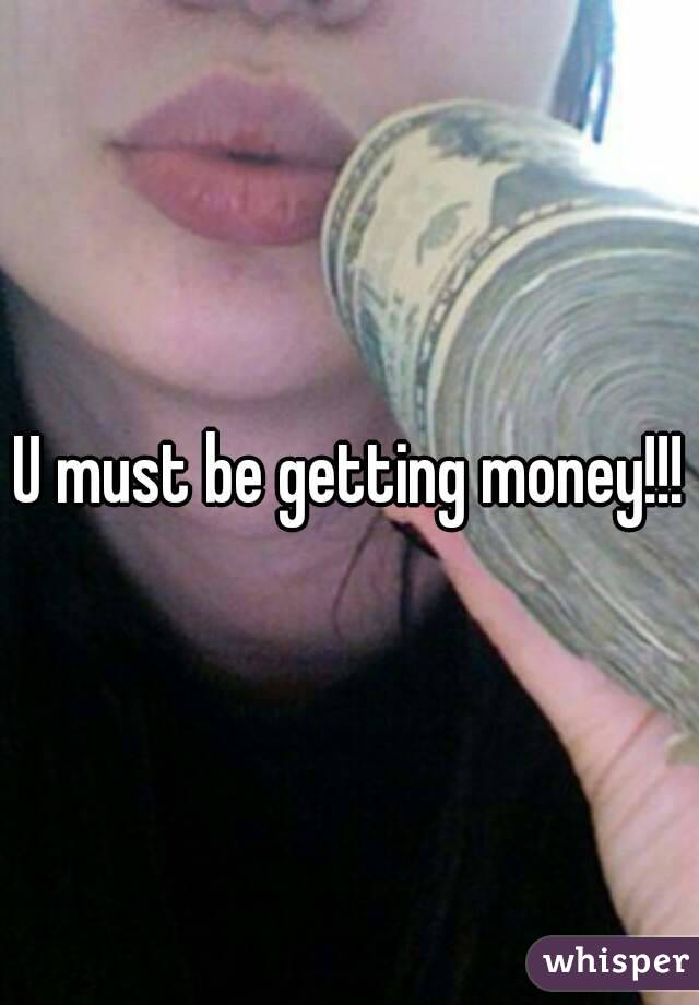 U must be getting money!!!