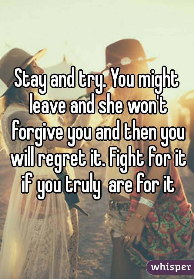 Stay and try. You might leave and she won't forgive you and then you will regret it. Fight for it if you truly  are for it
