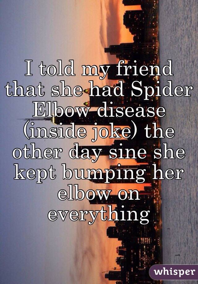 I told my friend that she had Spider Elbow disease (inside joke) the other day sine she kept bumping her elbow on everything 