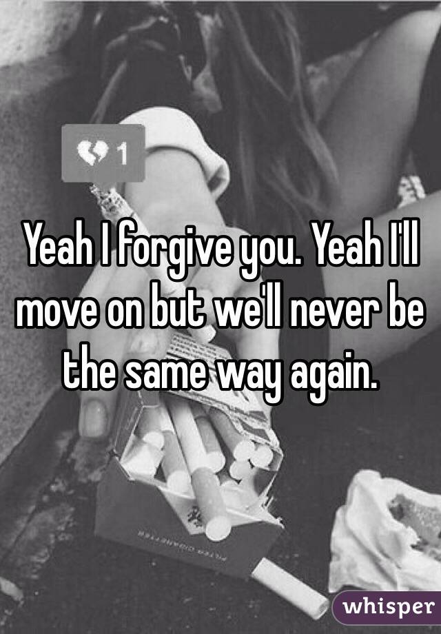 Yeah I forgive you. Yeah I'll move on but we'll never be the same way again. 