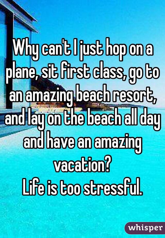 Why can't I just hop on a plane, sit first class, go to an amazing beach resort, and lay on the beach all day and have an amazing vacation? 
Life is too stressful. 