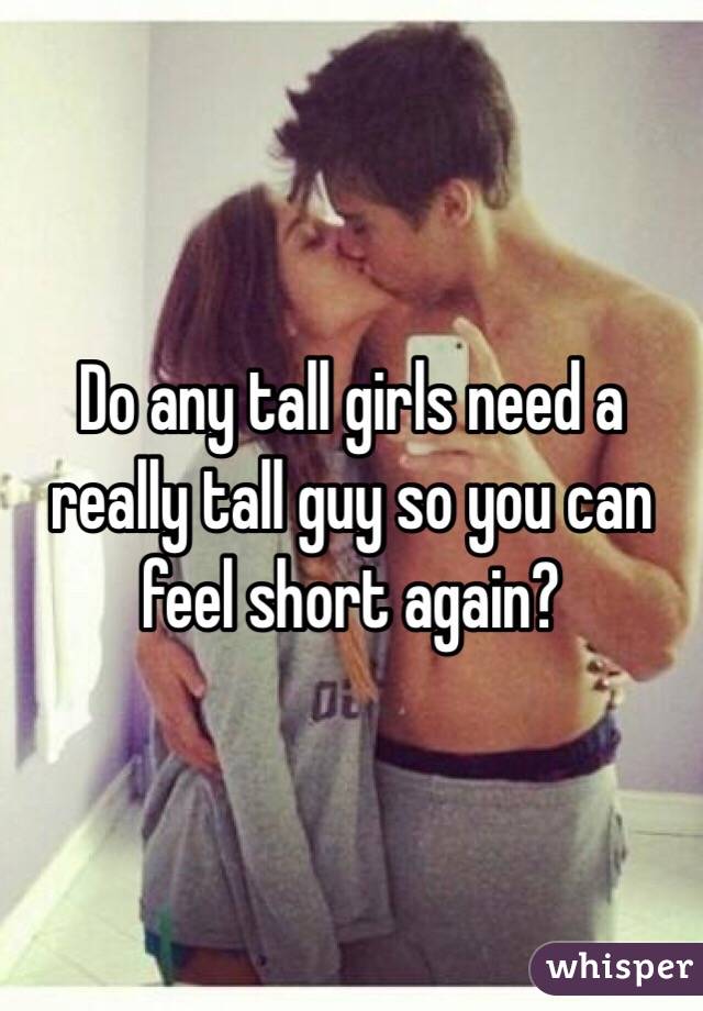 Do any tall girls need a really tall guy so you can feel short again?