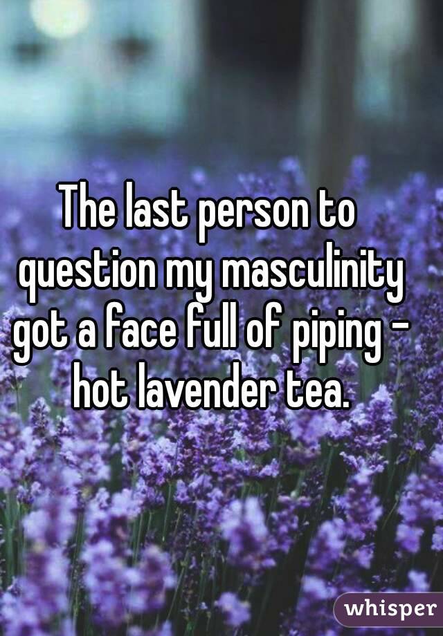 The last person to question my masculinity got a face full of piping - hot lavender tea.