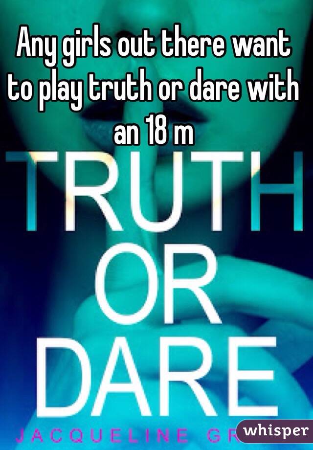 Any girls out there want to play truth or dare with an 18 m
