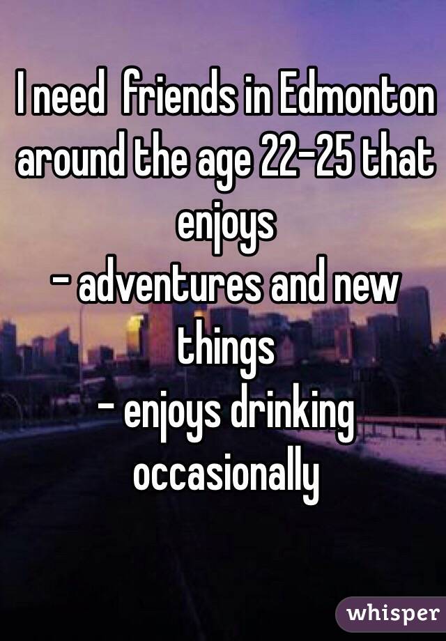 I need  friends in Edmonton around the age 22-25 that enjoys 
- adventures and new things
- enjoys drinking occasionally 

 